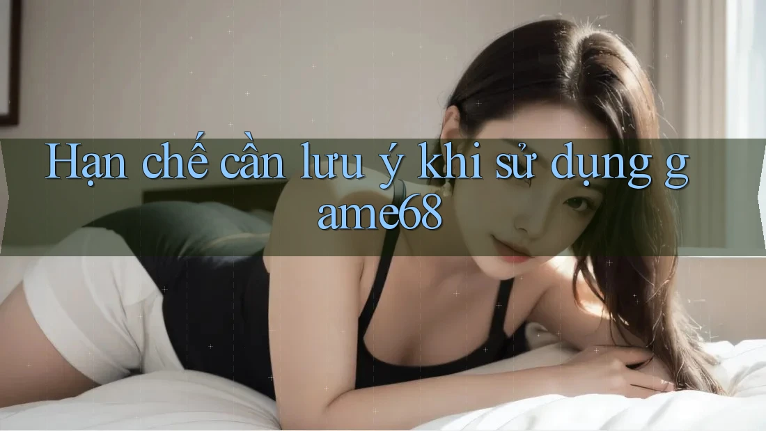 Hạn chế cần lưu ý khi sử dụng game68 Hạn chế cần lưu ý khi sử dụng game68