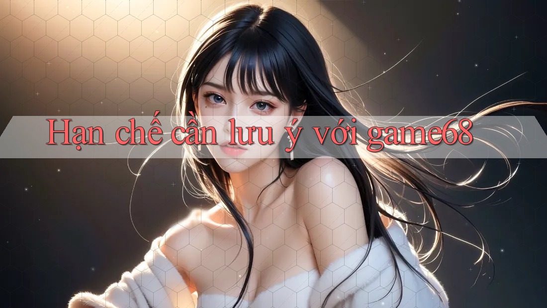 Hạn chế cần lưu ý với game68 Hạn chế cần lưu ý với game68