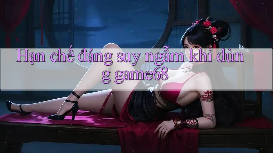 Hạn chế đáng suy ngẫm khi dùng game68 Hạn chế đáng suy ngẫm khi dùng game68