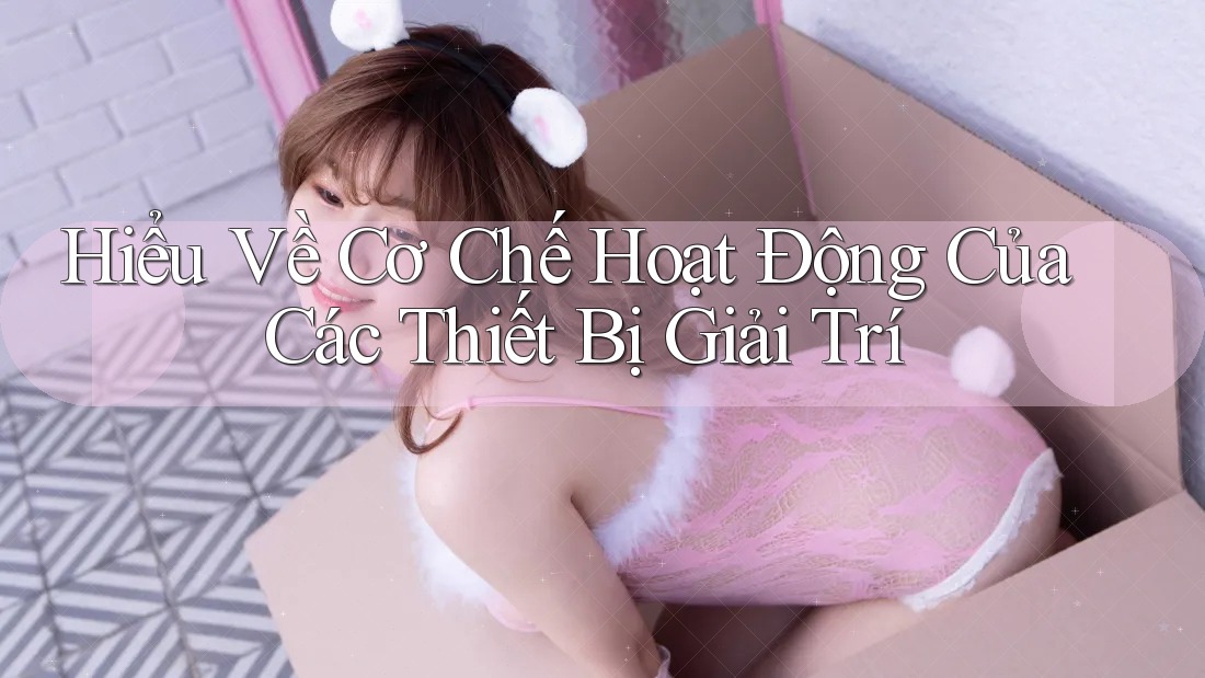 Hiểu Về Cơ Chế Hoạt Động Của Các Thiết Bị Giải Trí