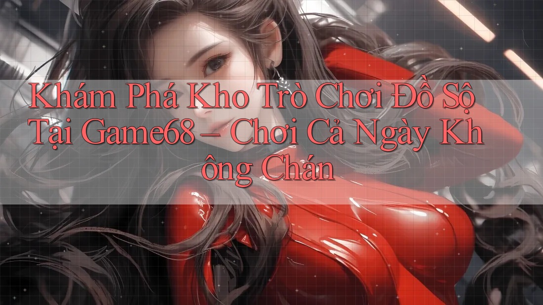 Khám Phá Kho Trò Chơi Đồ Sộ Tại Game68 – Chơi Cả Ngày Không Chán