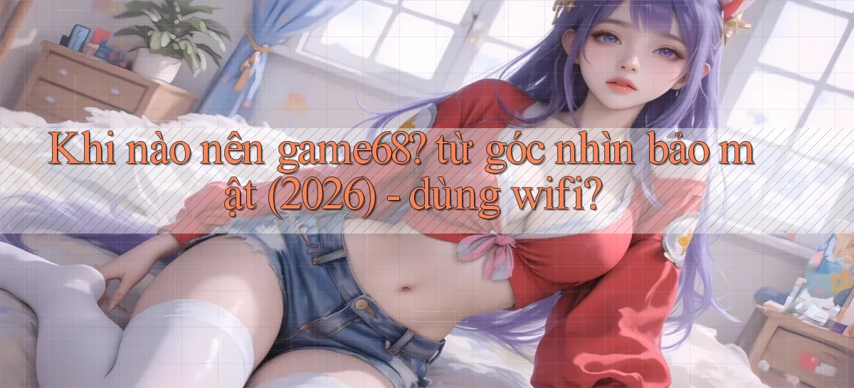 Khi nào nên game68 từ góc nhìn bảo mật (2026)   dùng wifi
