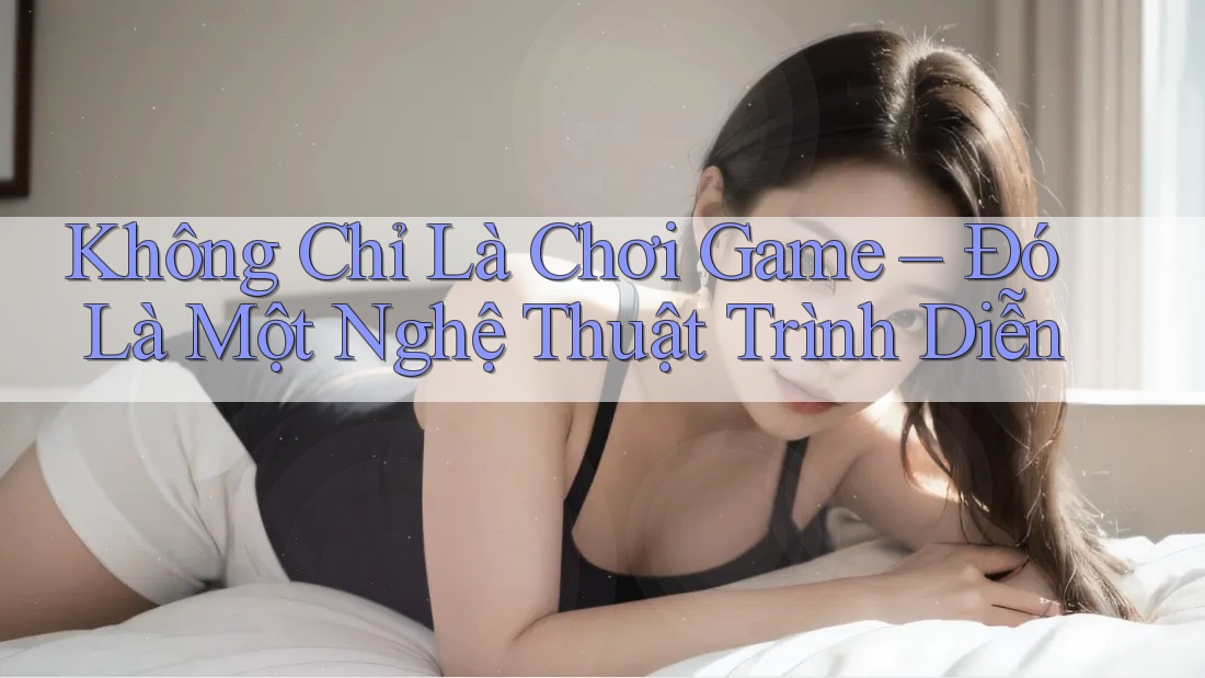 Không Chỉ Là Chơi Game – Đó Là Một Nghệ Thuật Trình Diễn Không Chỉ Là Chơi Game – Đó Là Một Nghệ Thuật Trình Diễn