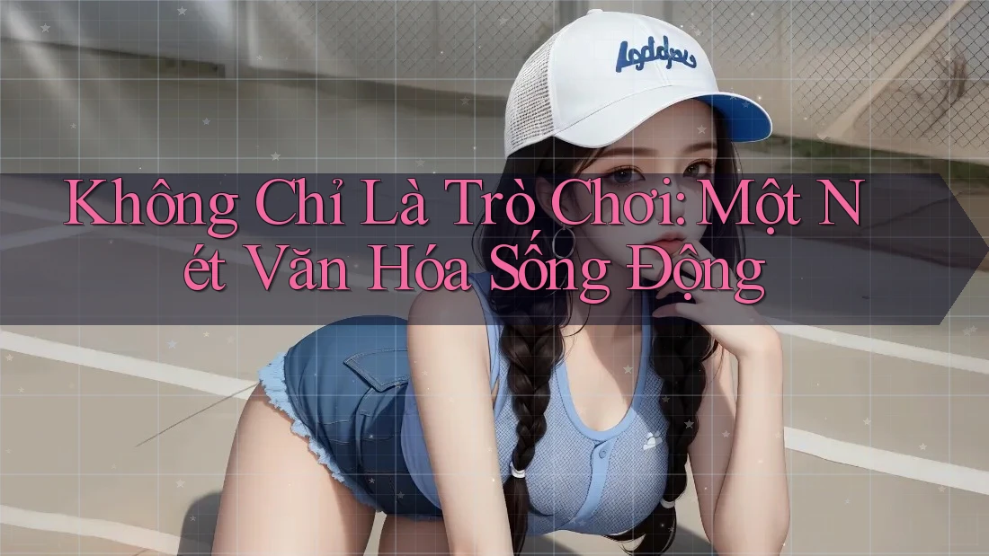 Không Chỉ Là Trò Chơi: Một Nét Văn Hóa Sống Động