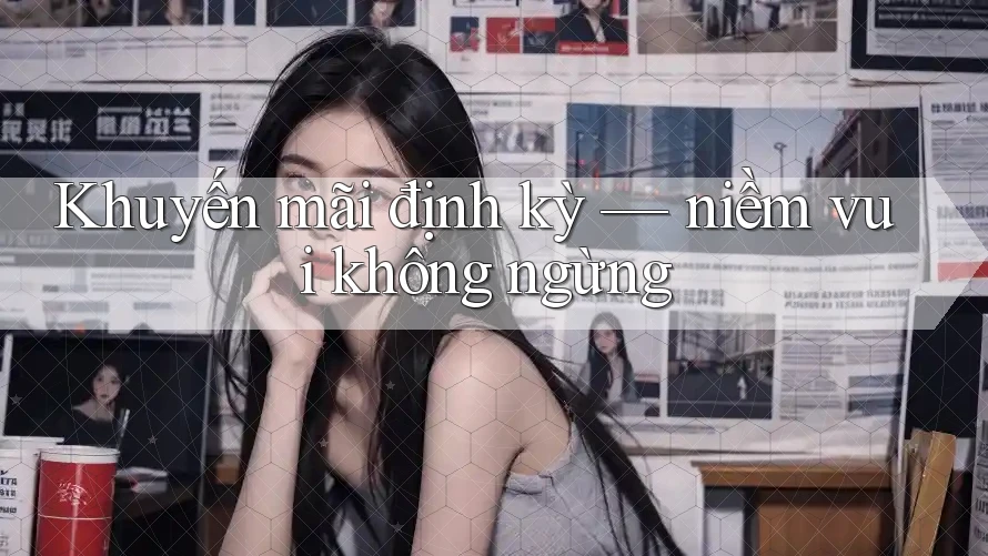 Khuyến mãi định kỳ — niềm vui không ngừng