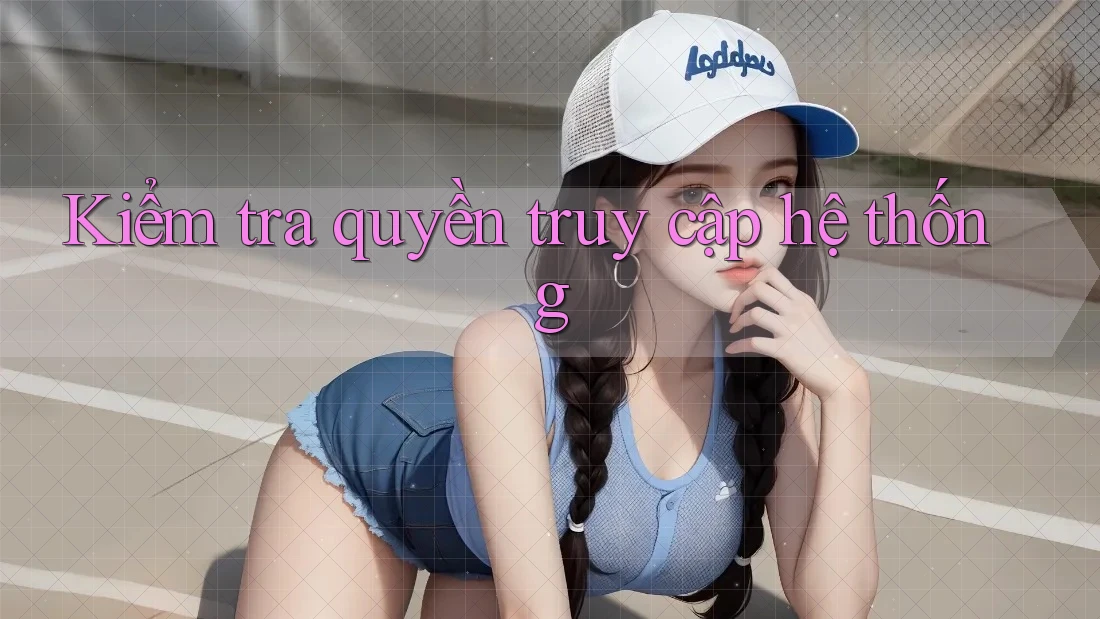 Kiểm tra quyền truy cập hệ thống Kiểm tra quyền truy cập hệ thống