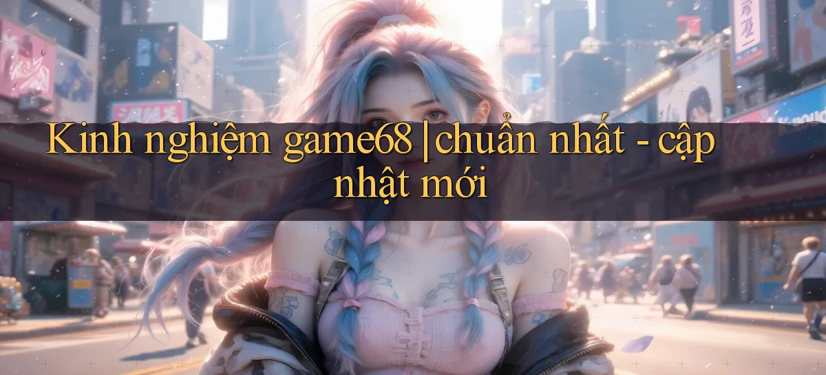Kinh nghiệm game68 chuẩn nhất   cập nhật mới