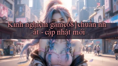 Kinh nghiệm game68 chuẩn nhất   cập nhật mới