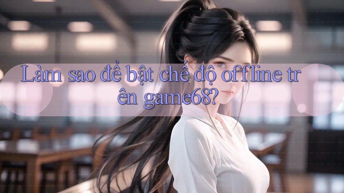 Làm sao để bật chế độ offline trên game68? Làm sao để bật chế độ offline trên game68?