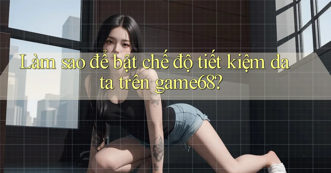 Làm sao để bật chế độ tiết kiệm data trên game68? Làm sao để bật chế độ tiết kiệm data trên game68?