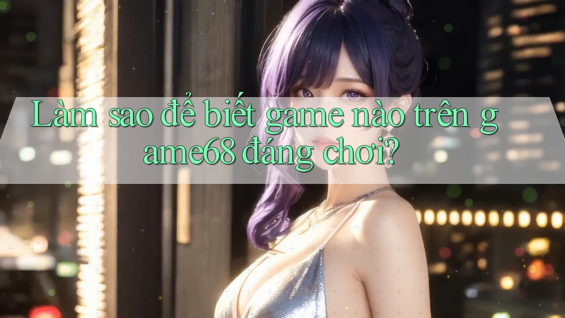 Làm sao để biết game nào trên game68 đáng chơi? Làm sao để biết game nào trên game68 đáng chơi?