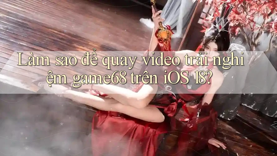 Làm sao để quay video trải nghiệm game68 trên iOS 18?