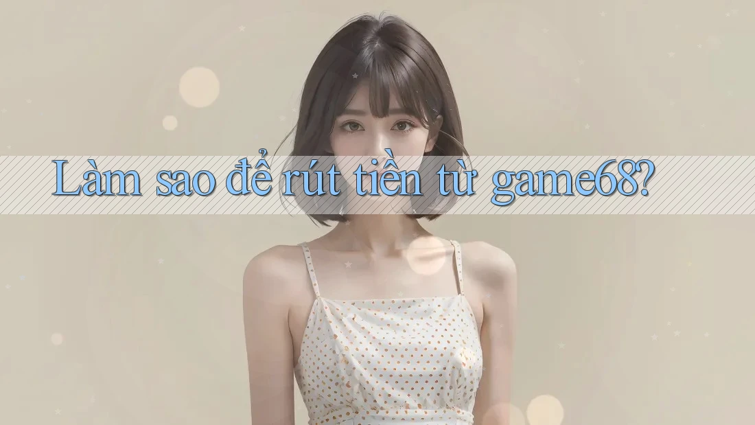 Làm sao để rút tiền từ game68? Làm sao để rút tiền từ game68?