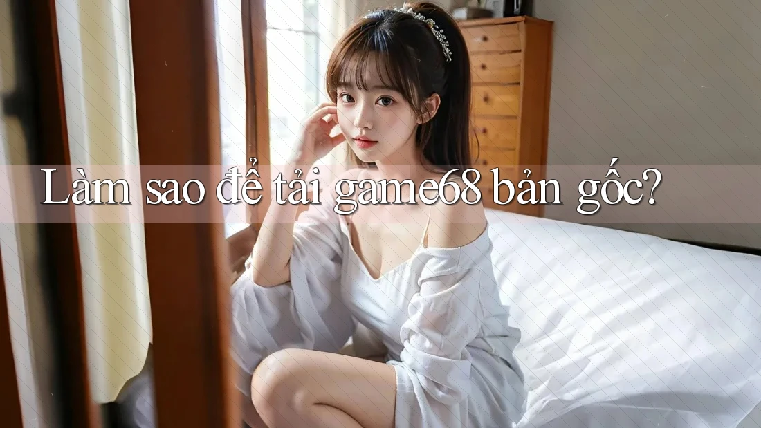 Làm sao để tải game68 bản gốc?