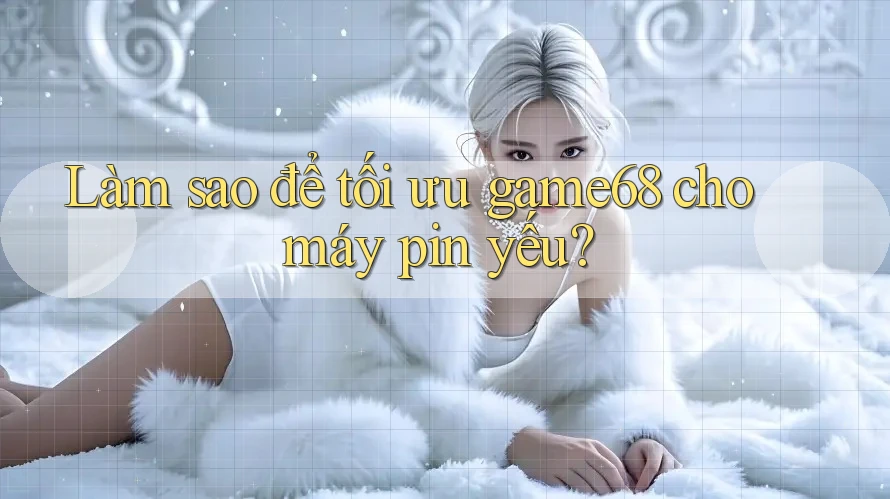 Làm sao để tối ưu game68 cho máy pin yếu?