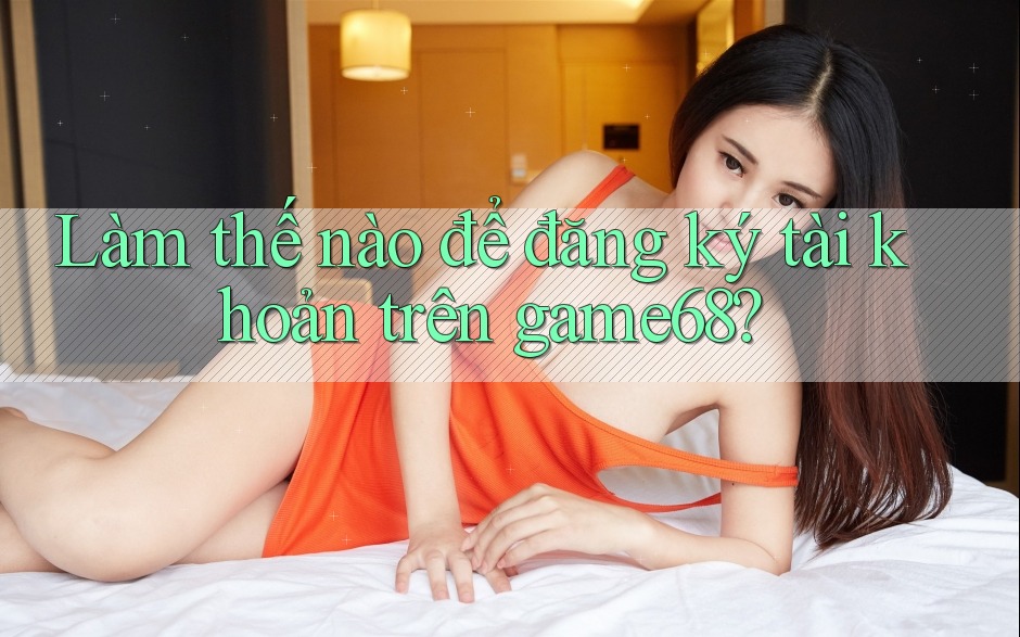 Làm thế nào để đăng ký tài khoản trên game68? Làm thế nào để đăng ký tài khoản trên game68?
