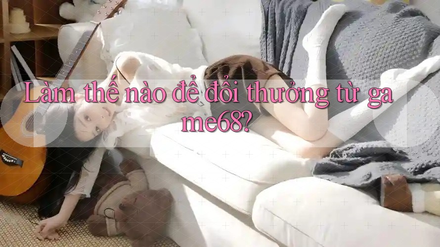 Làm thế nào để đổi thưởng từ game68? Làm thế nào để đổi thưởng từ game68?