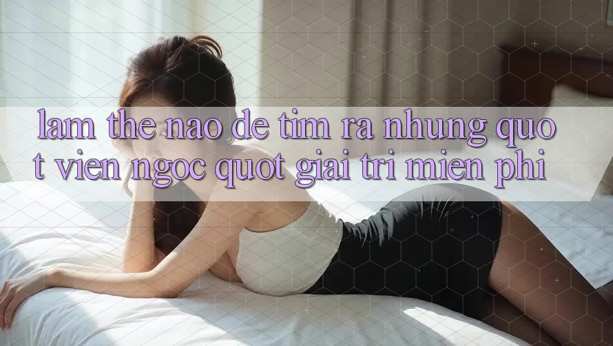 Làm Thế Nào Để Tìm Ra Những " Viên Ngọc" Giải Trí Miễn Phí?