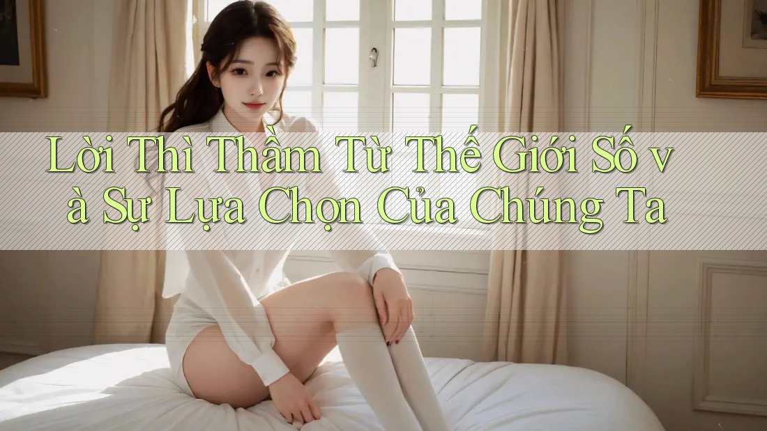 Lời Thì Thầm Từ Thế Giới Số và Sự Lựa Chọn Của Chúng Ta