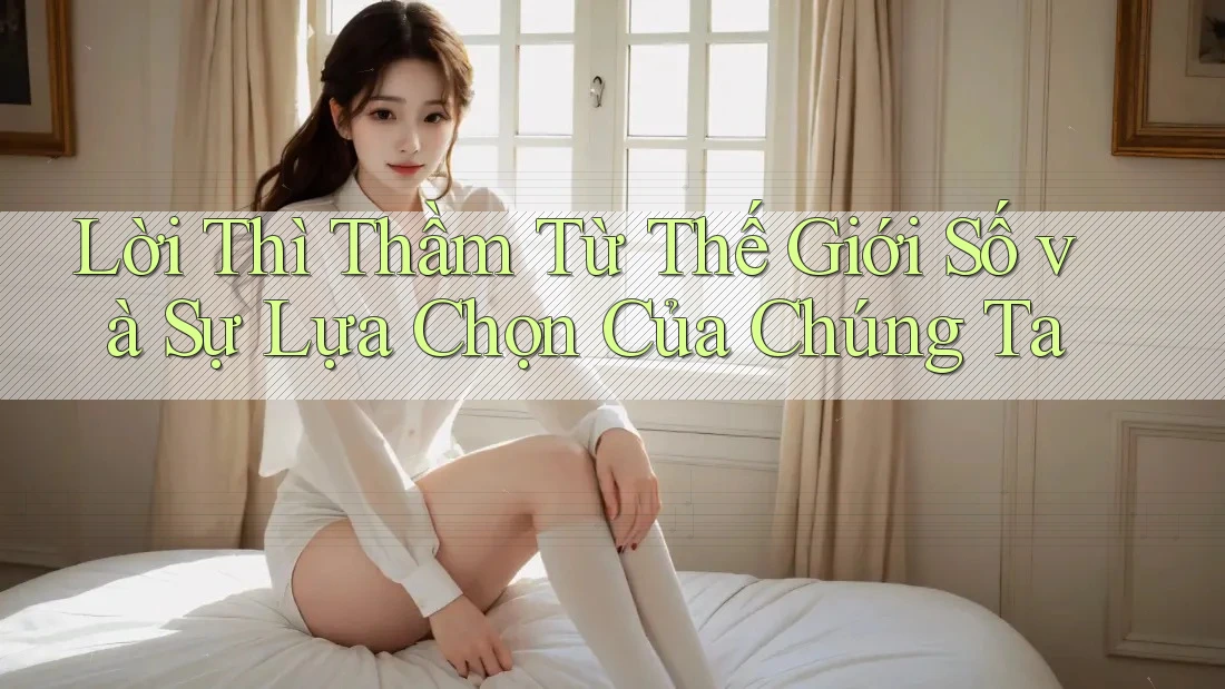 Lời Thì Thầm Từ Thế Giới Số và Sự Lựa Chọn Của Chúng Ta Lời Thì Thầm Từ Thế Giới Số và Sự Lựa Chọn Của Chúng Ta
