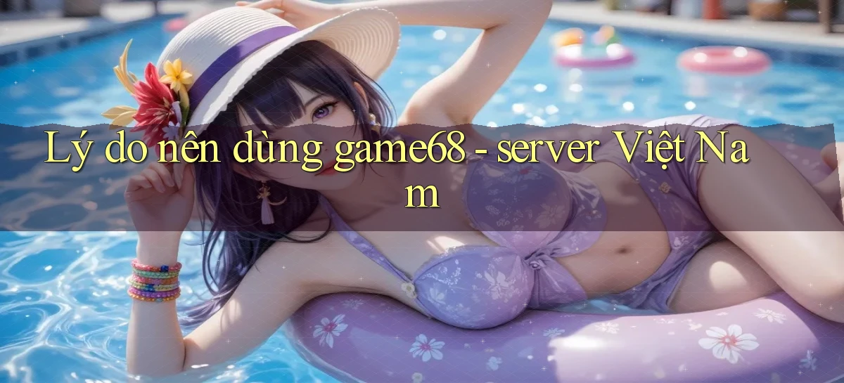 Lý do nên dùng game68   server Việt Nam