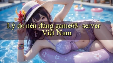 Lý do nên dùng game68   server Việt Nam
