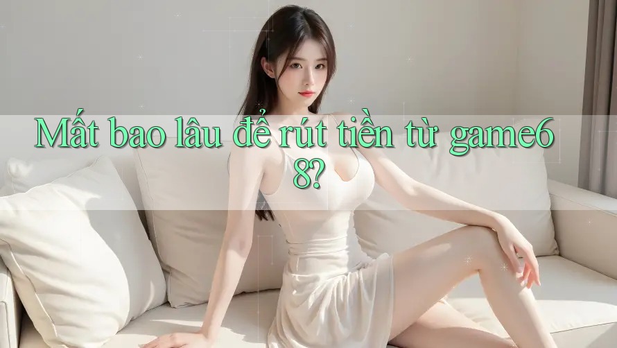 Mất bao lâu để rút tiền từ game68? Mất bao lâu để rút tiền từ game68?