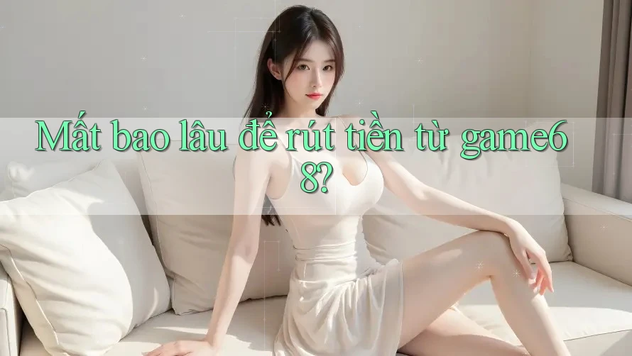 Mất bao lâu để rút tiền từ game68?