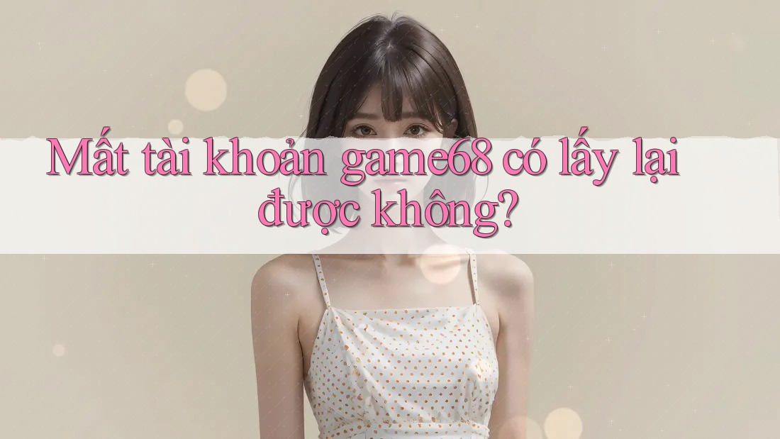 Mất tài khoản game68 có lấy lại được không?