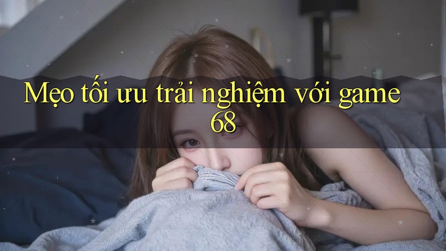 Mẹo tối ưu trải nghiệm với game68