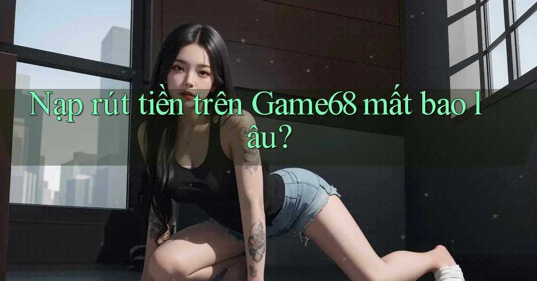 Nạp rút tiền trên Game68 mất bao lâu?