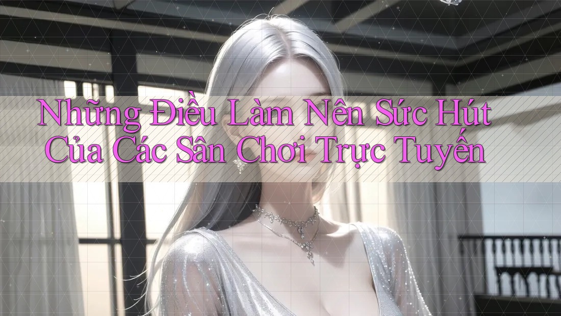 Những Điều Làm Nên Sức Hút Của Các Sân Chơi Trực Tuyến
