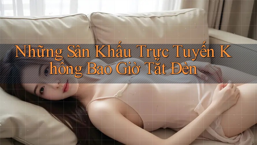 Những Sân Khấu Trực Tuyến Không Bao Giờ Tắt Đèn
