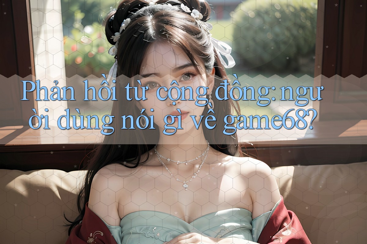 Phản hồi từ cộng đồng: người dùng nói gì về game68? Phản hồi từ cộng đồng: người dùng nói gì về game68?