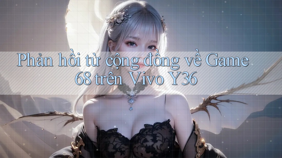Phản hồi từ cộng đồng về Game68 trên Vivo Y36 Phản hồi từ cộng đồng về Game68 trên Vivo Y36