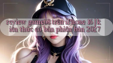 review game68 trên iPhone 16 kiến thức cơ bản phiên bản 2027
