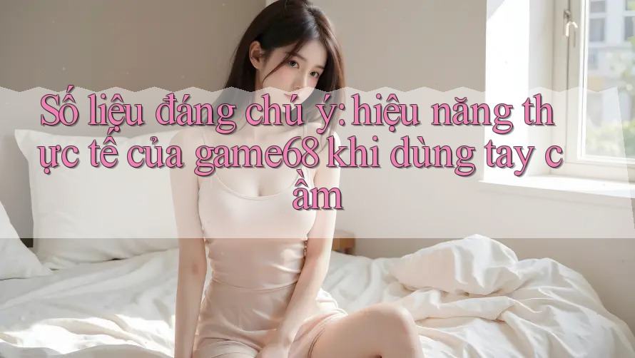 Số liệu đáng chú ý: hiệu năng thực tế của game68 khi dùng tay cầm