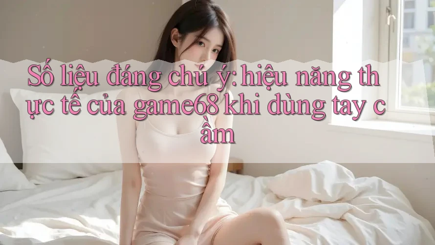 Số liệu đáng chú ý: hiệu năng thực tế của game68 khi dùng tay cầm Số liệu đáng chú ý: hiệu năng thực tế của game68 khi dùng tay cầm