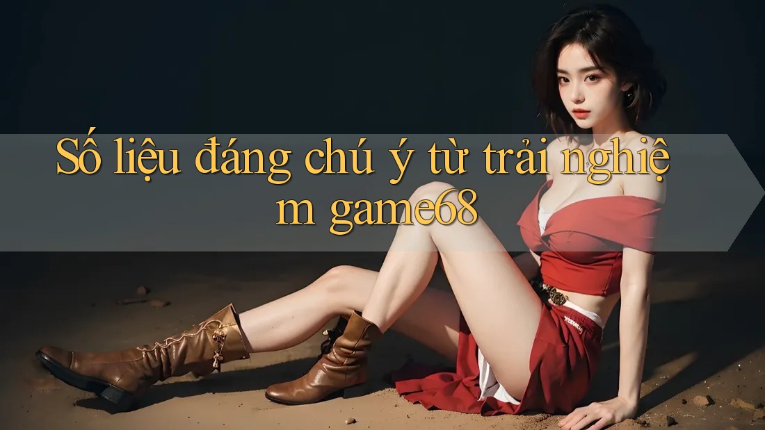Số liệu đáng chú ý từ trải nghiệm game68