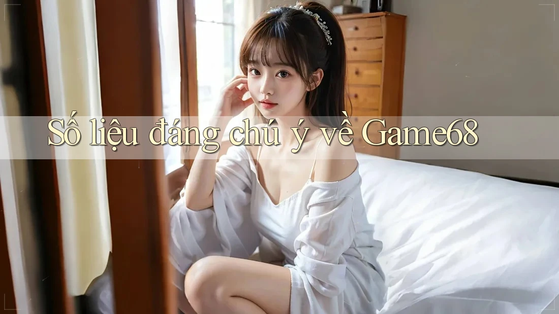 Số liệu đáng chú ý về Game68 Số liệu đáng chú ý về Game68