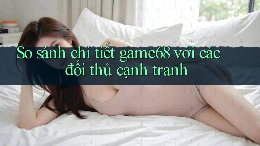 So sánh chi tiết game68 với các đối thủ cạnh tranh So sánh chi tiết game68 với các đối thủ cạnh tranh