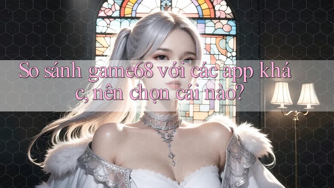 So sánh game68 với các app khác, nên chọn cái nào?