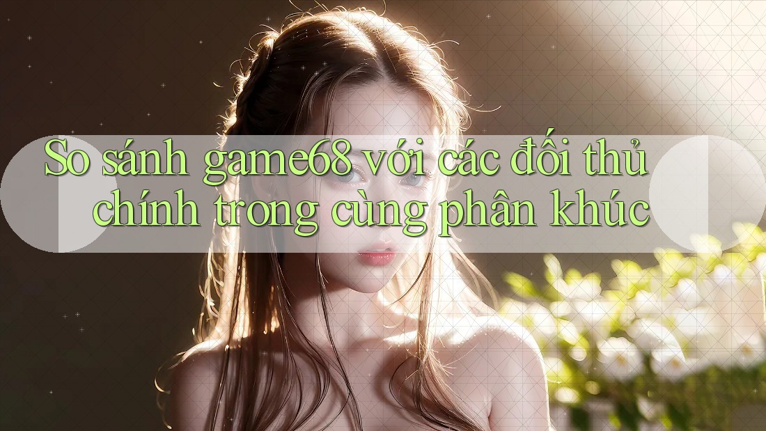 So sánh game68 với các đối thủ chính trong cùng phân khúc So sánh game68 với các đối thủ chính trong cùng phân khúc