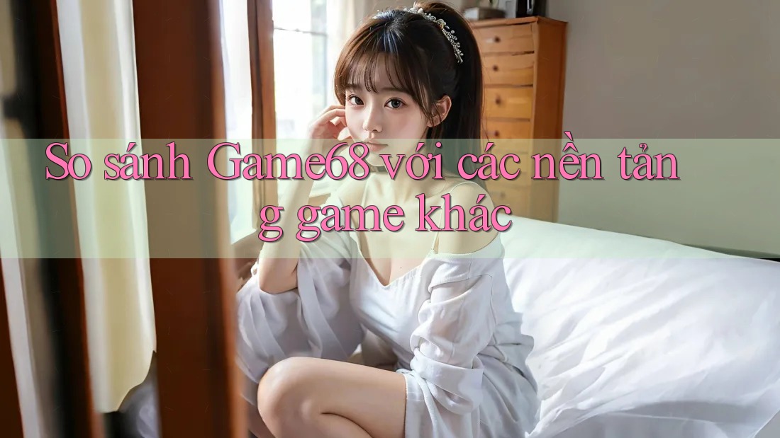 So sánh game68 với các nền tảng game khác So sánh game68 với các nền tảng game khác