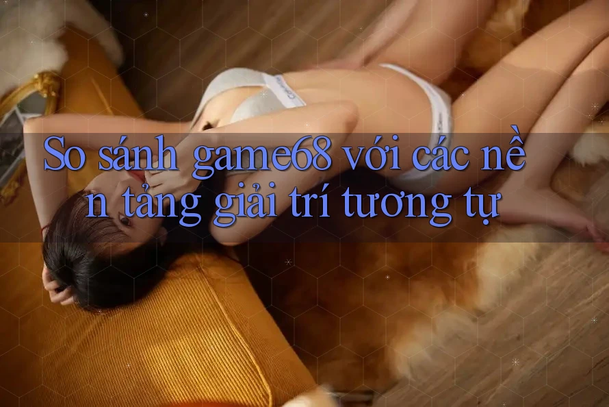 So sánh game68 với các nền tảng giải trí tương tự