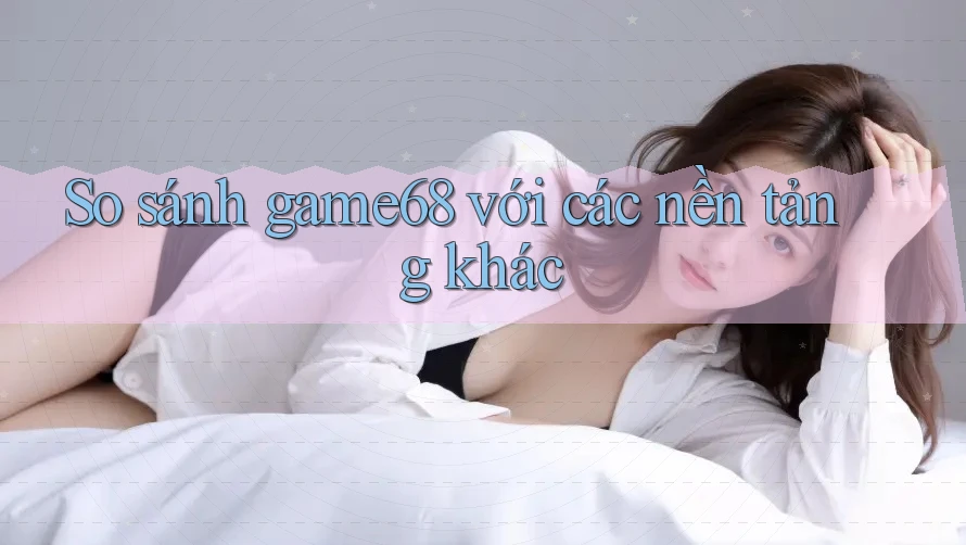 So sánh game68 với các nền tảng khác So sánh game68 với các nền tảng khác