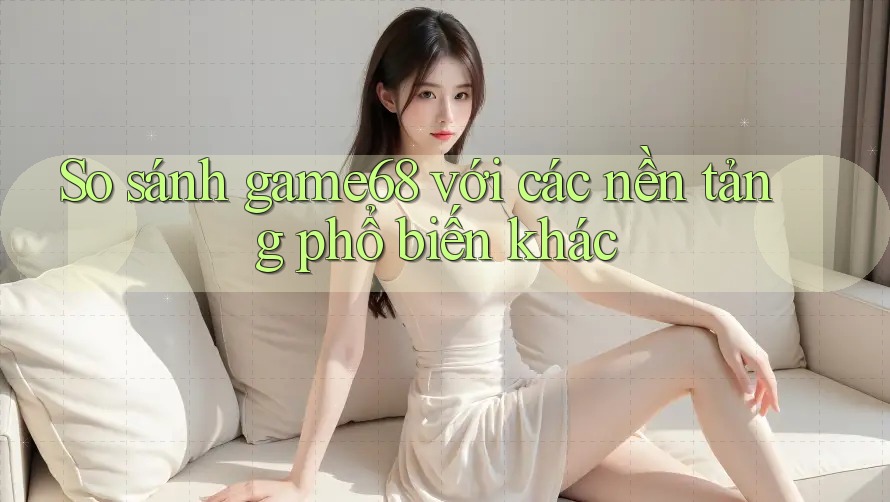So sánh game68 với các nền tảng phổ biến khác So sánh game68 với các nền tảng phổ biến khác