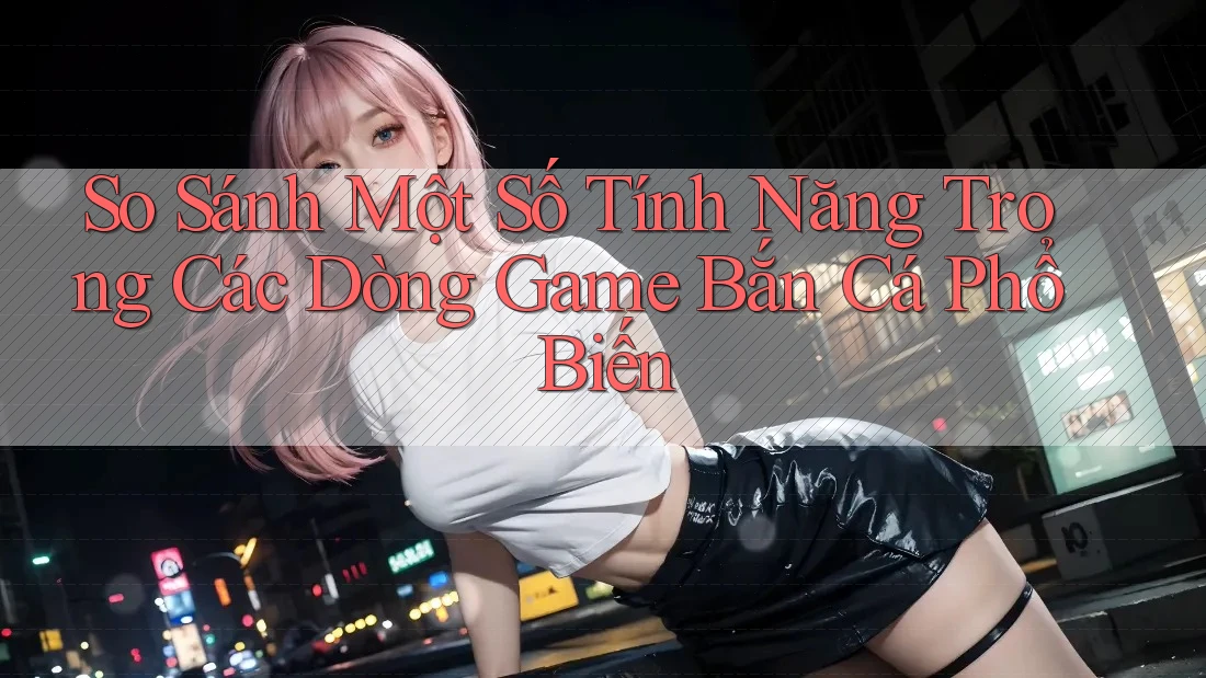 So Sánh Một Số Tính Năng Trong Các Dòng Game Bắn Cá Phổ Biến So Sánh Một Số Tính Năng Trong Các Dòng Game Bắn Cá Phổ Biến