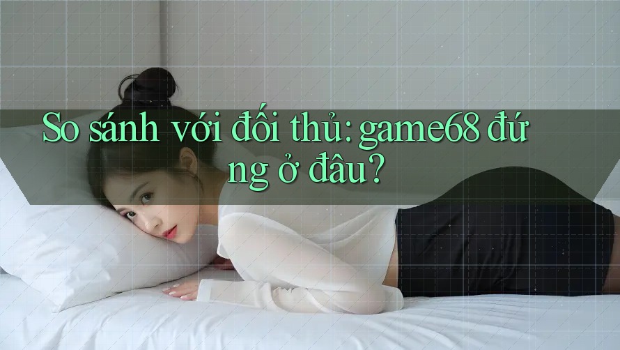 So sánh với đối thủ: game68 đứng ở đâu? So sánh với đối thủ: game68 đứng ở đâu?