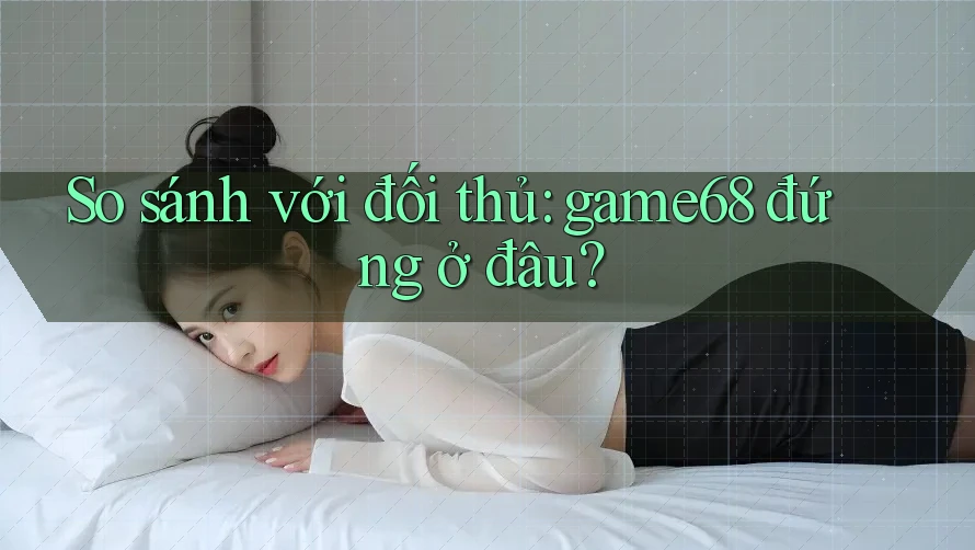So sánh với đối thủ: game68 đứng ở đâu? So sánh với đối thủ: game68 đứng ở đâu?